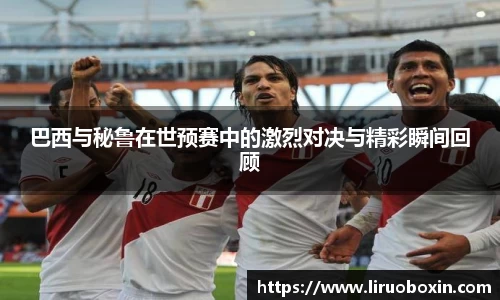 巴西与秘鲁在世预赛中的激烈对决与精彩瞬间回顾